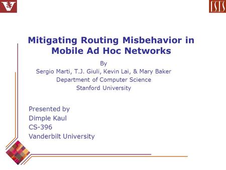 Mitigating Routing Misbehavior in Mobile Ad Hoc Networks By Sergio Marti, T.J. Giuli, Kevin Lai, & Mary Baker Department of Computer Science Stanford University.