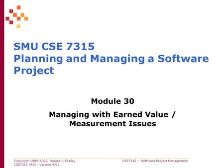Copyright 1995-2009, Dennis J. Frailey CSE7315 – Software Project Management CSE7315 M30 - Version 9.01 SMU CSE 7315 Planning and Managing a Software Project.