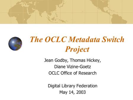 The OCLC Metadata Switch Project Jean Godby, Thomas Hickey, Diane Vizine-Goetz OCLC Office of Research Digital Library Federation May 14, 2003.