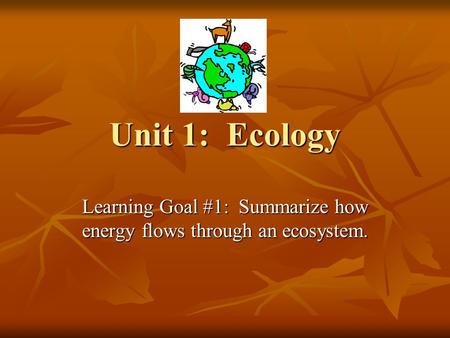 Unit 1: Ecology Learning Goal #1: Summarize how energy flows through an ecosystem.