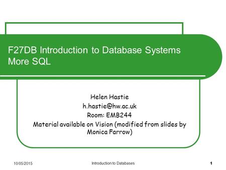 10/05/2015 Introduction to Databases 1 F27DB Introduction to Database Systems More SQL Helen Hastie Room: EMB244 Material available on.
