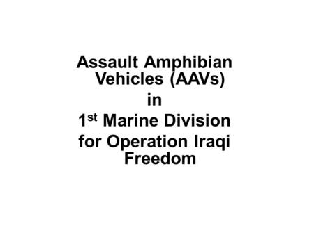 Assault Amphibian Vehicles (AAVs) in 1 st Marine Division for Operation Iraqi Freedom.