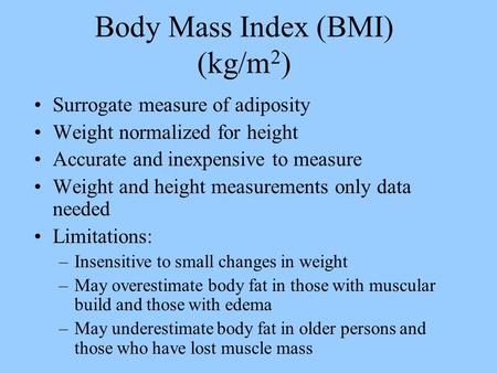 Body Mass Index (BMI) (kg/m 2 ) Surrogate measure of adiposity Weight normalized for height Accurate and inexpensive to measure Weight and height measurements.