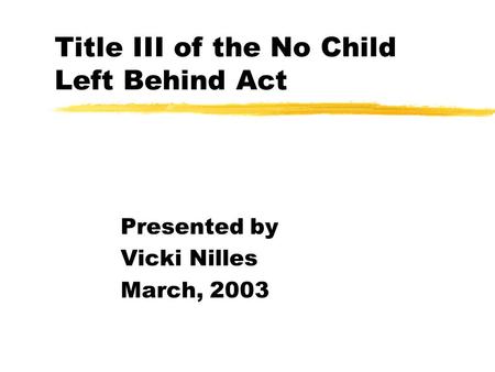 Title III of the No Child Left Behind Act Presented by Vicki Nilles March, 2003.