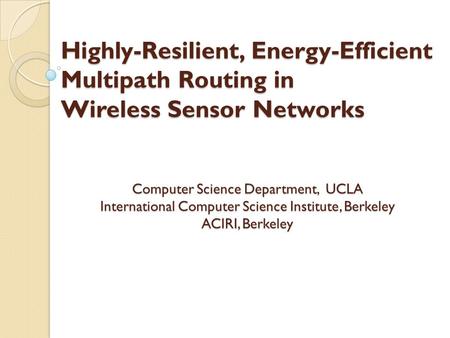 Highly-Resilient, Energy-Efficient Multipath Routing in Wireless Sensor Networks Computer Science Department, UCLA International Computer Science Institute,