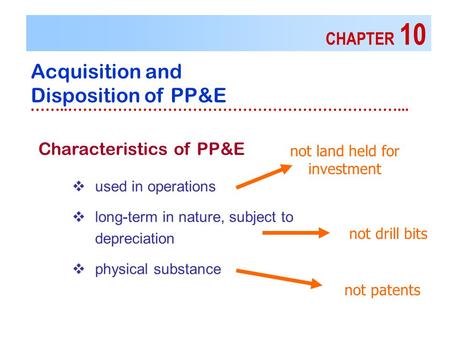 CHAPTER 10 Acquisition and Disposition of PP&E ……..…………………………………………………………...  used in operations  long-term in nature, subject to depreciation  physical.