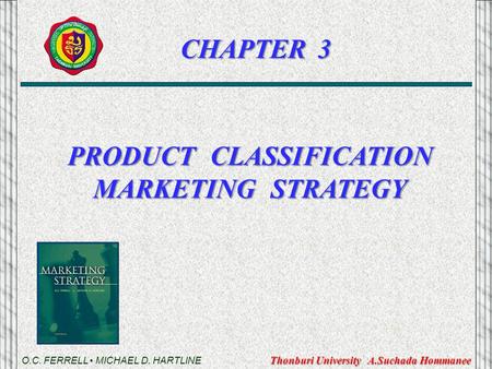 PRODUCT CLASSIFICATION MARKETING STRATEGY O.C. FERRELL MICHAEL D. HARTLINE CHAPTER 3 Thonburi University A.Suchada Hommanee.