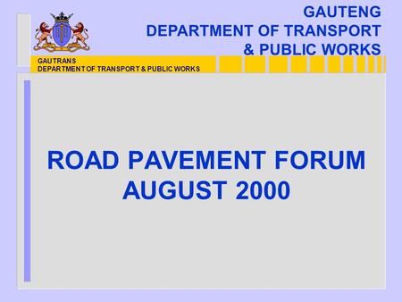 GAUTRANS DEPARTMENT OF TRANSPORT & PUBLIC WORKS ROAD PAVEMENT FORUM AUGUST 2000 GAUTENG DEPARTMENT OF TRANSPORT & PUBLIC WORKS.