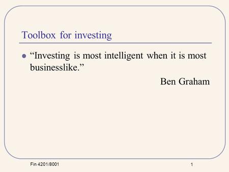 Fin 4201/8001 1 Toolbox for investing “Investing is most intelligent when it is most businesslike.” Ben Graham.