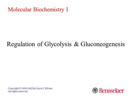 Regulation of Glycolysis & Gluconeogenesis Copyright © 1999-2003 by Joyce J. Diwan. All rights reserved. Molecular Biochemistry I.