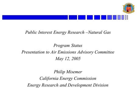 Public Interest Energy Research –Natural Gas Program Status Presentation to Air Emissions Advisory Committee May 12, 2005 Philip Misemer California Energy.