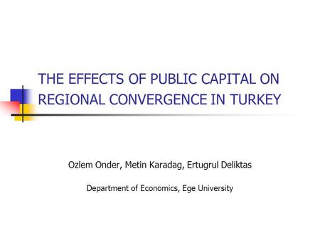 THE EFFECTS OF PUBLIC CAPITAL ON REGIONAL CONVERGENCE IN TURKEY Ozlem Onder, Metin Karadag, Ertugrul Deliktas Department of Economics, Ege University.