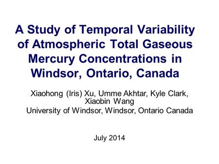 A Study of Temporal Variability of Atmospheric Total Gaseous Mercury Concentrations in Windsor, Ontario, Canada Xiaohong (Iris) Xu, Umme Akhtar, Kyle Clark,