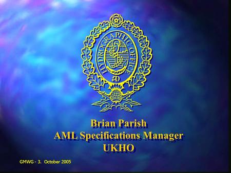 GMWG - 3. October 2005 Brian Parish AML Specifications Manager UKHO Brian Parish AML Specifications Manager UKHO.