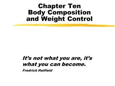 Chapter Ten Body Composition and Weight Control It’s not what you are, it’s what you can become. Fredrick Hatfield.