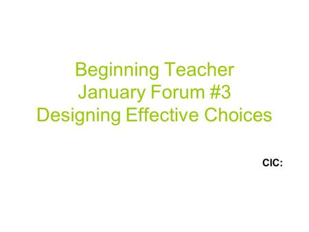 Beginning Teacher January Forum #3 Designing Effective Choices CIC: