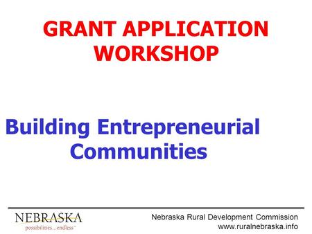 Nebraska Rural Development Commission www.ruralnebraska.info GRANT APPLICATION WORKSHOP Building Entrepreneurial Communities.