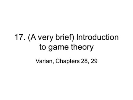 17. (A very brief) Introduction to game theory Varian, Chapters 28, 29.
