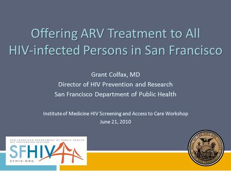 Offering ARV Treatment to All HIV-infected Persons in San Francisco Grant Colfax, MD Director of HIV Prevention and Research San Francisco Department of.