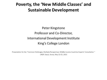 Poverty, the ‘New Middle Classes’ and Sustainable Development Peter Kingstone Professor and Co-Director, International Development Institute King’s College.