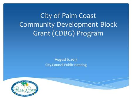 City of Palm Coast Community Development Block Grant (CDBG) Program August 6, 2013 City Council Public Hearing.