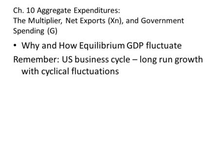 Ch. 10 Aggregate Expenditures: The Multiplier, Net Exports (Xn), and Government Spending (G) Why and How Equilibrium GDP fluctuate Remember: US business.