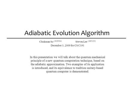 Adiabatic Evolution Algorithm Chukman So (19195004) Steven Lee (18951053) December 3, 2009 for CS C191 In this presentation we will talk about the quantum.
