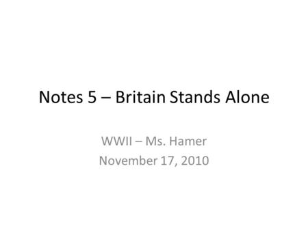Notes 5 – Britain Stands Alone WWII – Ms. Hamer November 17, 2010.
