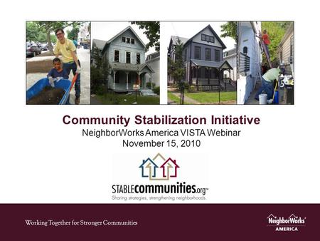 Working Together for Stronger Communities Community Stabilization Initiative NeighborWorks America VISTA Webinar November 15, 2010.