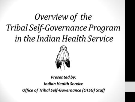 Overview of the Tribal Self-Governance Program in the Indian Health Service Presented by: Indian Health Service Office of Tribal Self-Governance (OTSG)