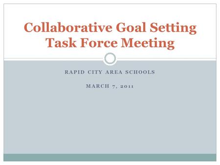 RAPID CITY AREA SCHOOLS MARCH 7, 2011 Collaborative Goal Setting Task Force Meeting.