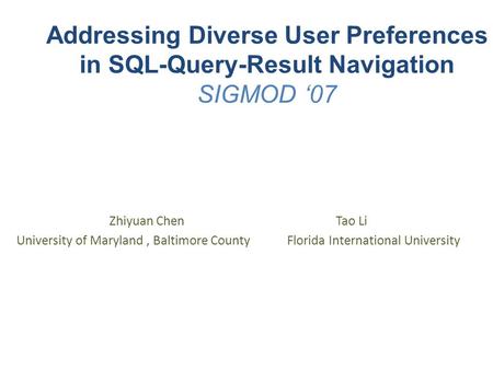 Addressing Diverse User Preferences in SQL-Query-Result Navigation SIGMOD ‘07 Zhiyuan Chen Tao Li University of Maryland, Baltimore County Florida International.