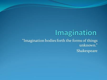 “Imagination bodies forth the forms of things unknown.” Shakespeare.