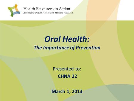 Oral Health: The Importance of Prevention Presented to: CHNA 22 March 1, 2013.