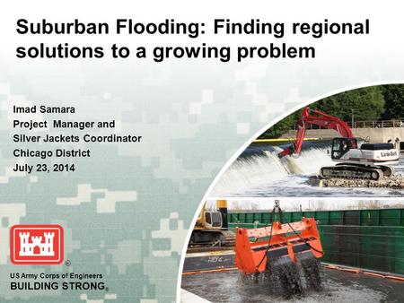 US Army Corps of Engineers BUILDING STRONG ® Suburban Flooding: Finding regional solutions to a growing problem Imad Samara Project Manager and Silver.