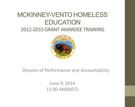 MCKINNEY-VENTO HOMELESS EDUCATION 2012-2015 GRANT AWARDEE TRAINING Division of Performance and Accountability June 9, 2014 11:00 AM(MDT)