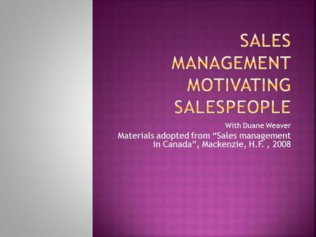 With Duane Weaver Materials adopted from “Sales management in Canada”, Mackenzie, H.F., 2008.