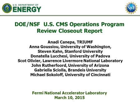 DOE/NSF U.S. CMS Operations Program Review Closeout Report Fermi National Accelerator Laboratory March 10, 2015 Anadi Canepa, TRIUMF Anna Goussiou, University.