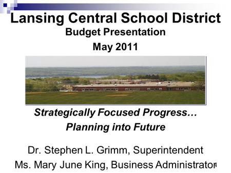 Lansing Central School District Budget Presentation May 2011 Strategically Focused Progress… Planning into Future Dr. Stephen L. Grimm, Superintendent.