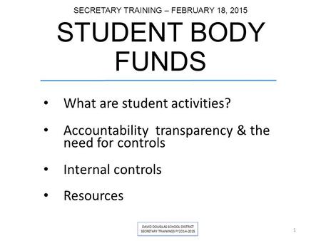 SECRETARY TRAINING – FEBRUARY 18, 2015 STUDENT BODY FUNDS What are student activities? Accountability transparency & the need for controls Internal controls.