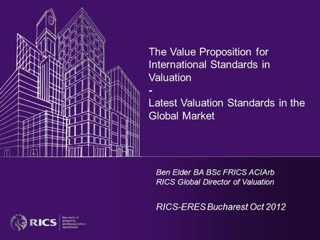 The Value Proposition for International Standards in Valuation - Latest Valuation Standards in the Global Market Ben Elder BA BSc FRICS ACIArb RICS Global.