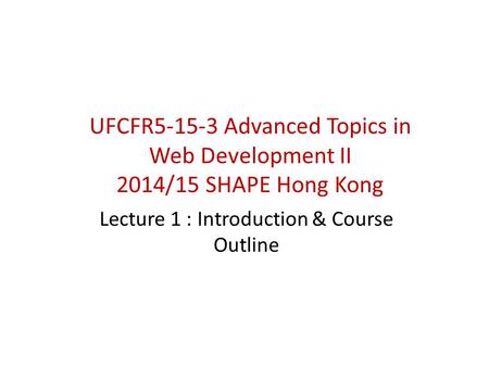 UFCFR5-15-3 Advanced Topics in Web Development II 2014/15 SHAPE Hong Kong Lecture 1 : Introduction & Course Outline.