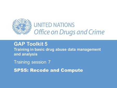 GAP Toolkit 5 Training in basic drug abuse data management and analysis Training session 7 SPSS: Recode and Compute.