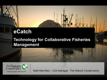 ECatch Technology for Collaborative Fisheries Management Matt Merrified – GIS Manager, The Nature Conservancy.