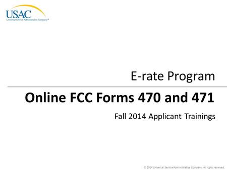 © 2014 Universal Service Administrative Company. All rights reserved. E-rate Program Fall 2014 Applicant Trainings Online FCC Forms 470 and 471.