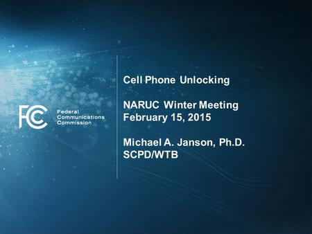 Cell Phone Unlocking NARUC Winter Meeting February 15, 2015 Michael A. Janson, Ph.D. SCPD/WTB.