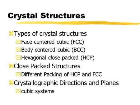 Crystal Structures zTypes of crystal structures yFace centered cubic (FCC) yBody centered cubic (BCC) yHexagonal close packed (HCP) zClose Packed Structures.