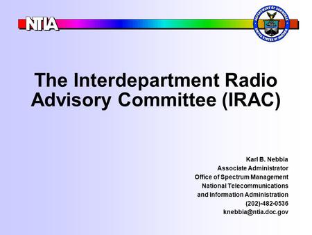 The Interdepartment Radio Advisory Committee (IRAC) Karl B. Nebbia Associate Administrator Office of Spectrum Management National Telecommunications and.