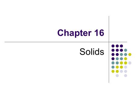 Chapter 16 Solids. Types of Solids Crystalline solids 1. Shows a sharp melting point. 2. Have a regular, ordered structure composing of identical repeating.