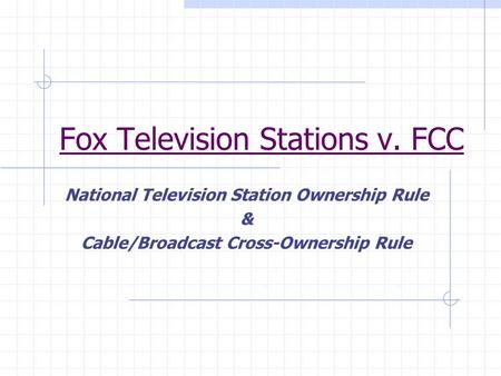 Fox Television Stations v. FCC National Television Station Ownership Rule & Cable/Broadcast Cross-Ownership Rule.